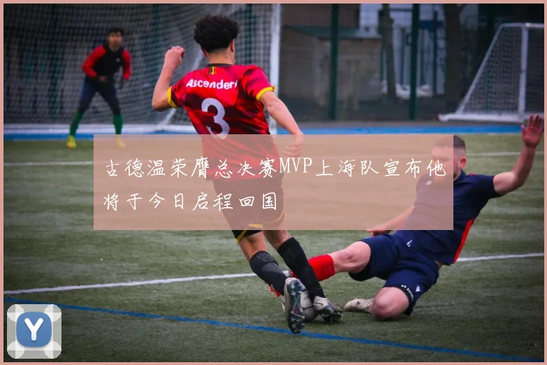 古德温荣膺总决赛MVP上海队宣布他将于今日启程回国