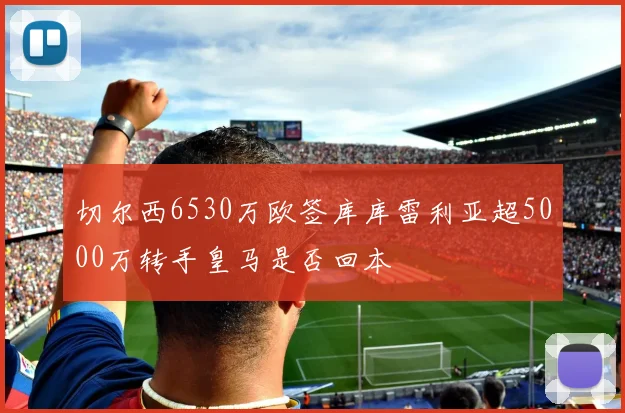 切尔西6530万欧签库库雷利亚超5000万转手皇马是否回本