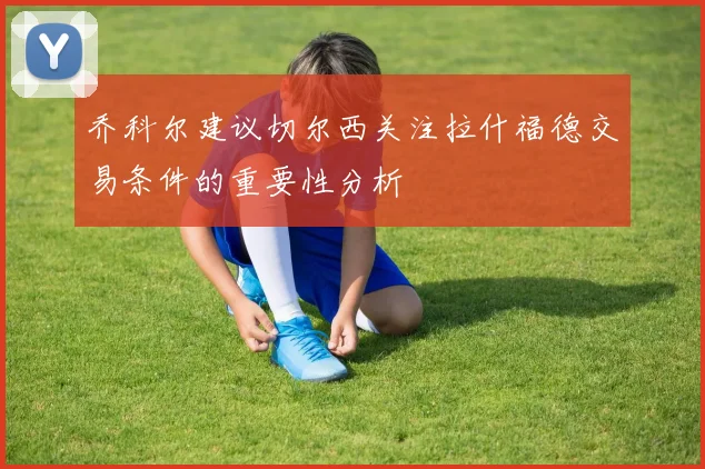乔科尔建议切尔西关注拉什福德交易条件的重要性分析