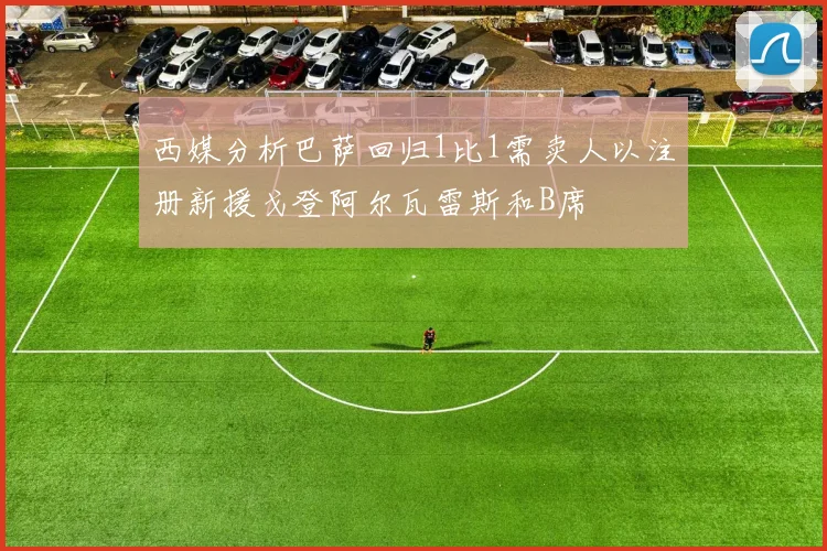 西媒分析巴萨回归1比1需卖人以注册新援戈登阿尔瓦雷斯和B席