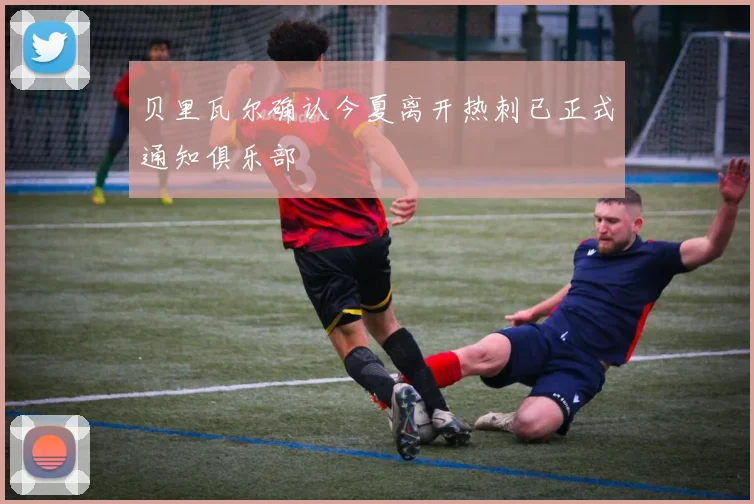 贝里瓦尔确认今夏离开热刺已正式通知俱乐部