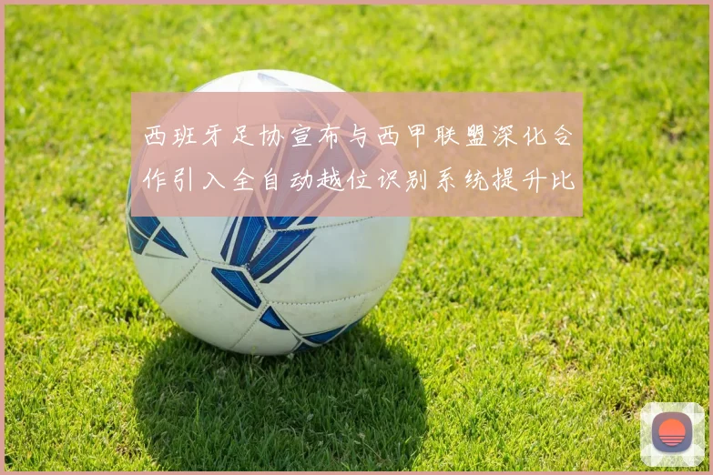 西班牙足协宣布与西甲联盟深化合作引入全自动越位识别系统提升比赛公正性