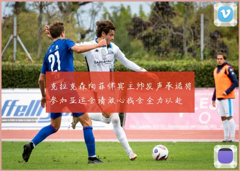 克拉克森向菲律宾主帅发声承诺将参加亚运会请放心我会全力以赴