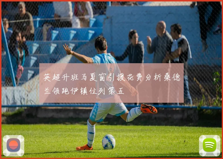 英超升班马夏窗引援花费分析桑德兰领跑伊镇位列第五