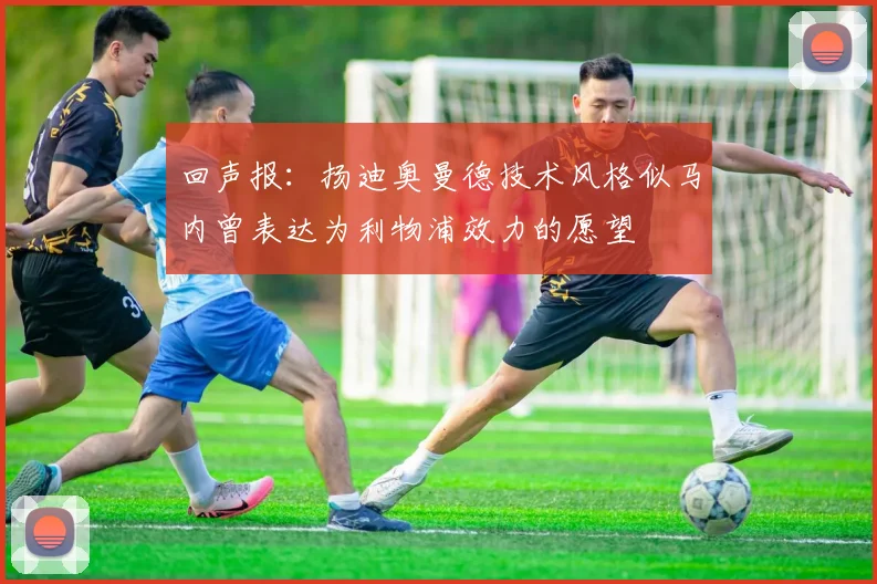 回声报：扬迪奥曼德技术风格似马内曾表达为利物浦效力的愿望