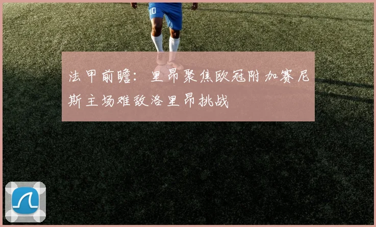 法甲前瞻：里昂聚焦欧冠附加赛尼斯主场难敌洛里昂挑战