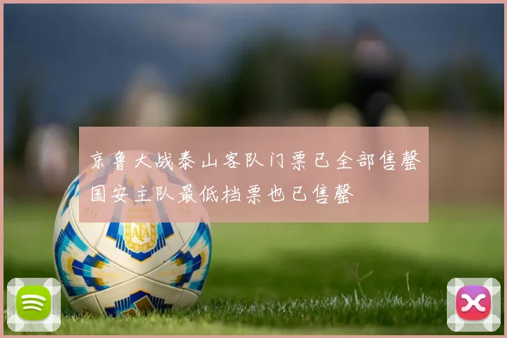 京鲁大战泰山客队门票已全部售罄国安主队最低档票也已售罄