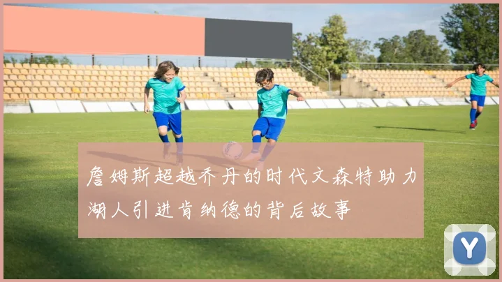 詹姆斯超越乔丹的时代文森特助力湖人引进肯纳德的背后故事