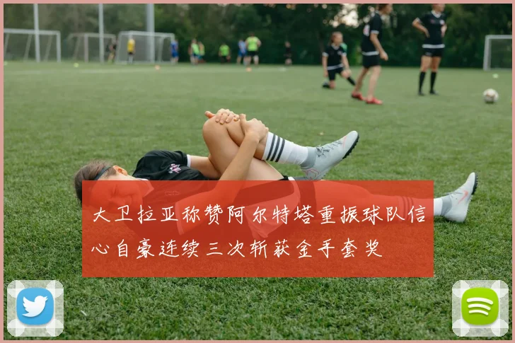 大卫拉亚称赞阿尔特塔重振球队信心自豪连续三次斩获金手套奖