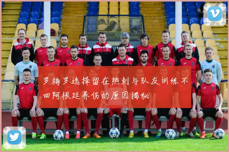 罗梅罗选择留在热刺与队友训练不回阿根廷养伤的原因揭秘
