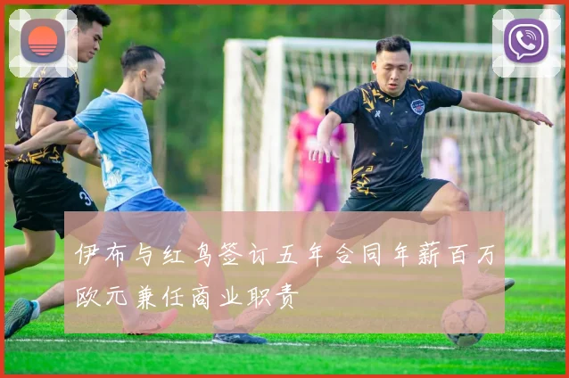伊布与红鸟签订五年合同年薪百万欧元兼任商业职责
