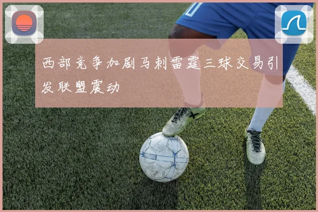 西部竞争加剧马刺雷霆三球交易引发联盟震动