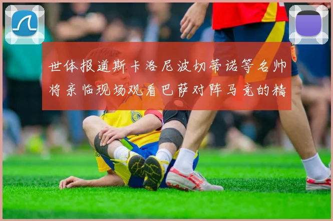 世体报道斯卡洛尼波切蒂诺等名帅将亲临现场观看巴萨对阵马竞的精彩对决