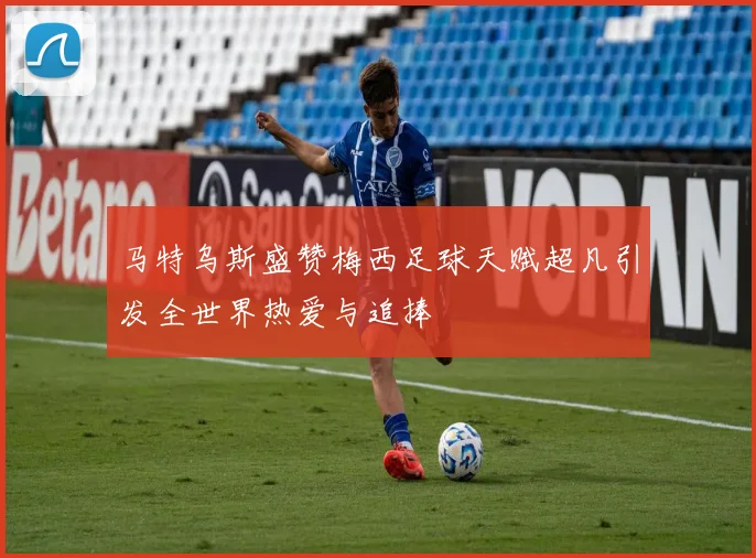 马特乌斯盛赞梅西足球天赋超凡引发全世界热爱与追捧