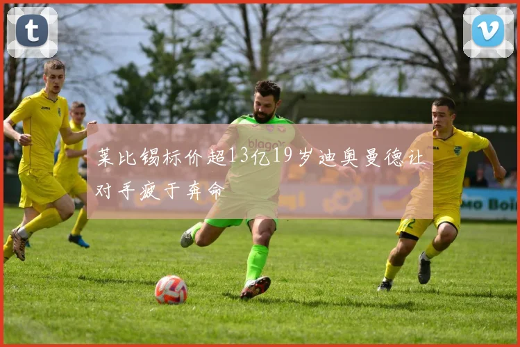 莱比锡标价超13亿19岁迪奥曼德让对手疲于奔命