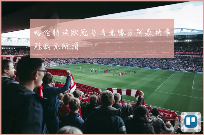 略伦特谈欧冠与马竞缘分阿森纳争冠我无所谓