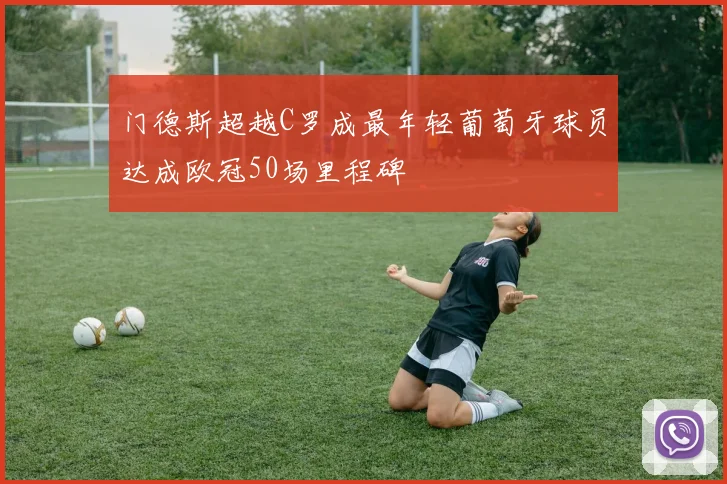 门德斯超越C罗成最年轻葡萄牙球员达成欧冠50场里程碑