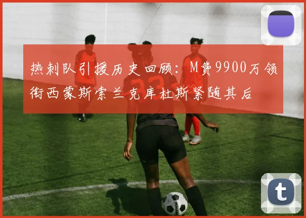 热刺队引援历史回顾：M费9900万领衔西蒙斯索兰克库杜斯紧随其后