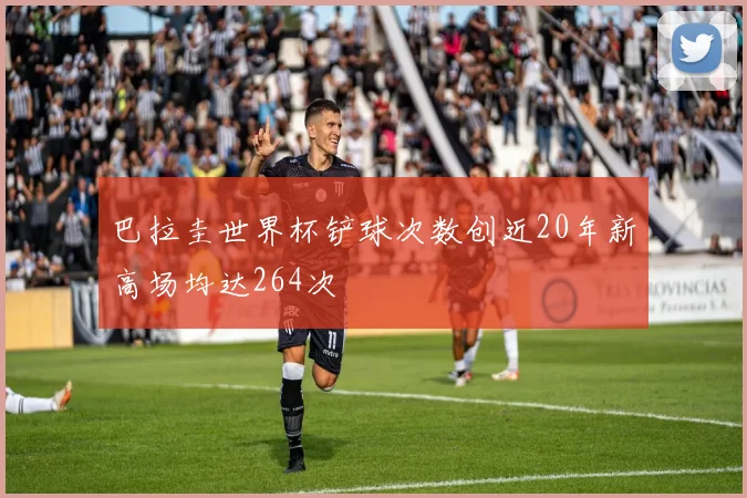 巴拉圭世界杯铲球次数创近20年新高场均达264次