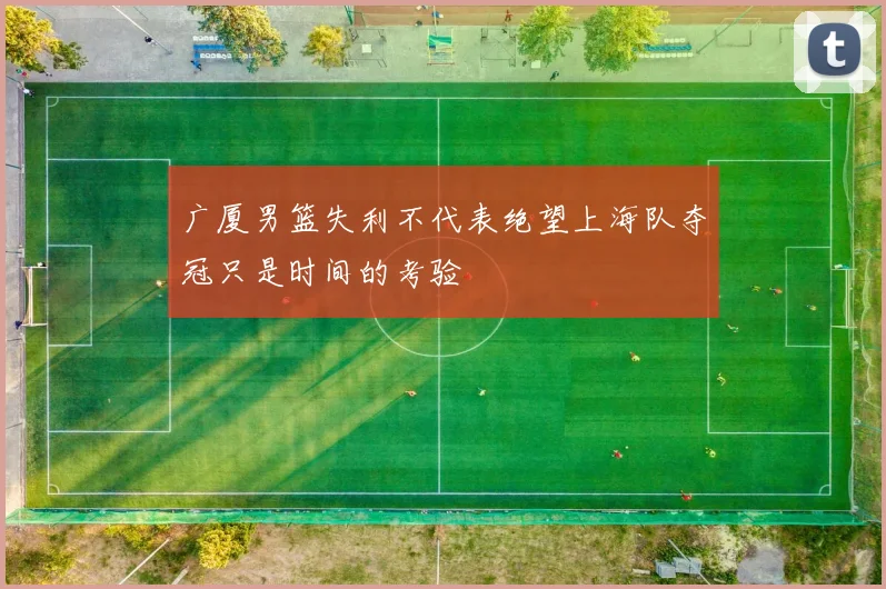广厦男篮失利不代表绝望上海队夺冠只是时间的考验