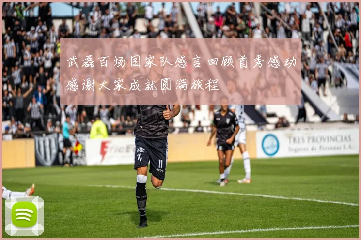 武磊百场国家队感言回顾首秀感动感谢大家成就圆满旅程