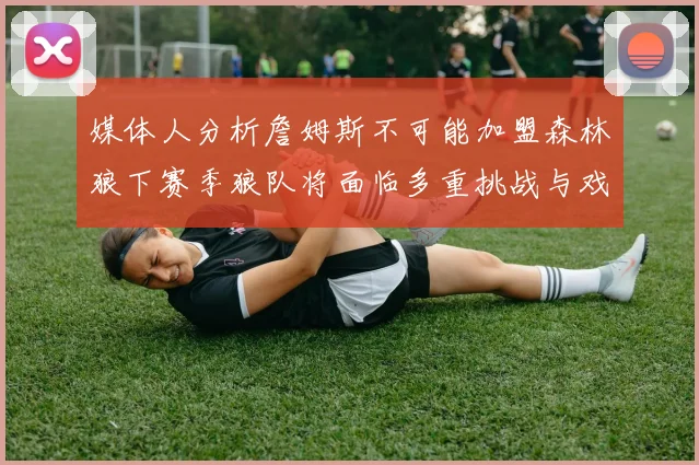 媒体人分析詹姆斯不可能加盟森林狼下赛季狼队将面临多重挑战与戏剧性事件