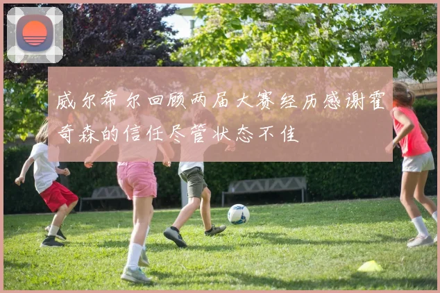 威尔希尔回顾两届大赛经历感谢霍奇森的信任尽管状态不佳