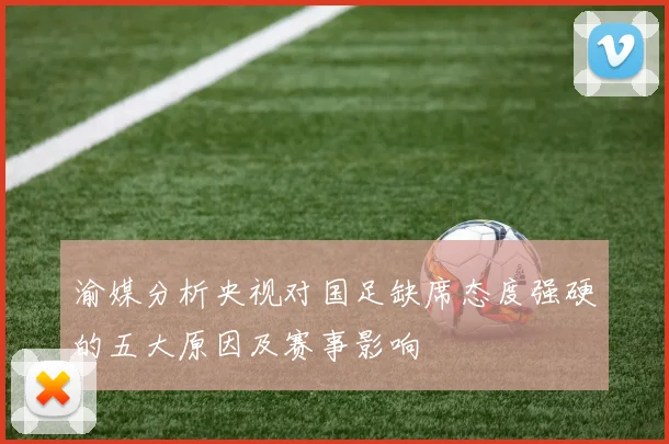 渝媒分析央视对国足缺席态度强硬的五大原因及赛事影响