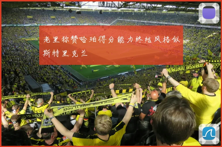 老里称赞哈珀得分能力终结风格似斯特里克兰