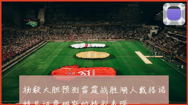 杨毅大胆预测雷霆战胜湖人戴格诺特见证詹姆斯的精彩表现