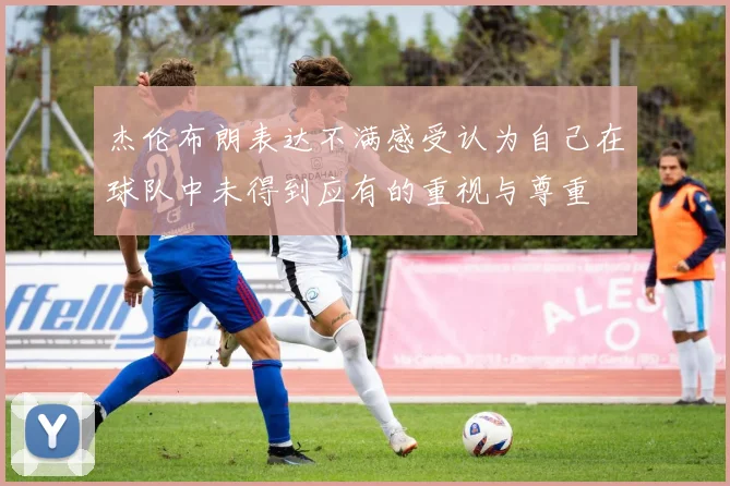 杰伦布朗表达不满感受认为自己在球队中未得到应有的重视与尊重