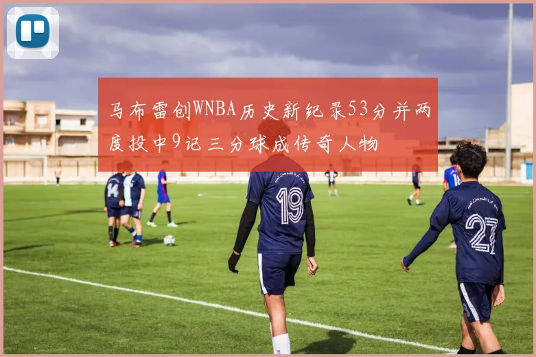 马布雷创WNBA历史新纪录53分并两度投中9记三分球成传奇人物