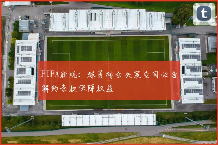 FIFA新规：球员转会决策合同必含解约条款保障权益