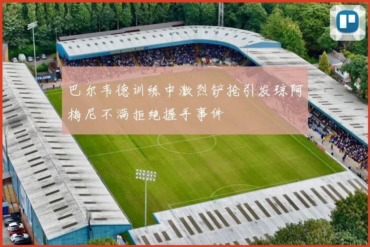 巴尔韦德训练中激烈铲抢引发琼阿梅尼不满拒绝握手事件