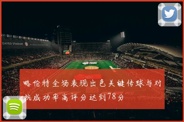 略伦特全场表现出色关键传球与对抗成功率高评分达到78分