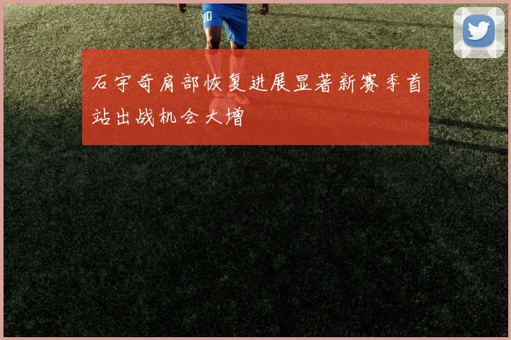 石宇奇肩部恢复进展显著新赛季首站出战机会大增