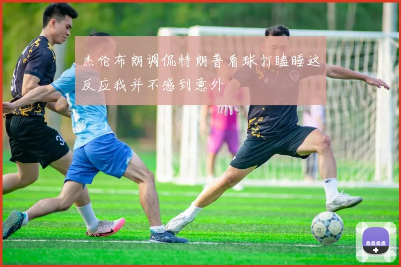 杰伦布朗调侃特朗普看球打瞌睡这反应我并不感到意外