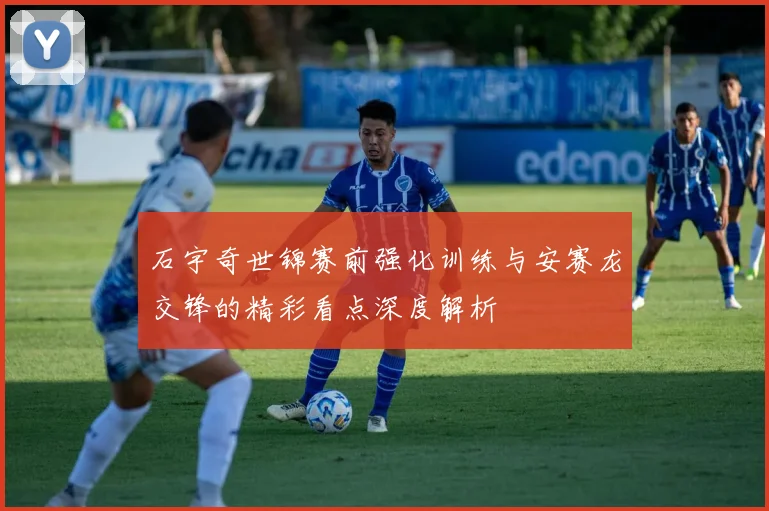 石宇奇世锦赛前强化训练与安赛龙交锋的精彩看点深度解析
